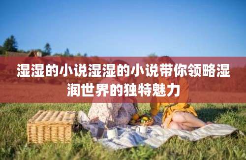 湿湿的小说湿湿的小说带你领略湿润世界的独特魅力