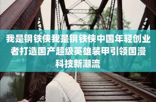 我是钢铁侠我是钢铁侠中国年轻创业者打造国产超级英雄装甲引领国漫科技新潮流