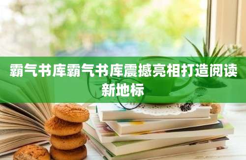 霸气书库霸气书库震撼亮相打造阅读新地标