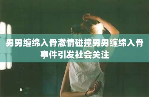 男男缠绵入骨激情碰撞男男缠绵入骨事件引发社会关注
