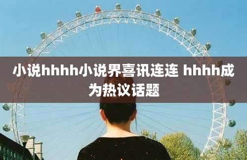 小说hhhh小说界喜讯连连 hhhh成为热议话题