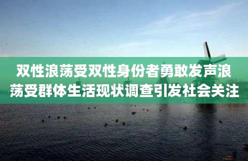双性浪荡受双性身份者勇敢发声浪荡受群体生活现状调查引发社会关注