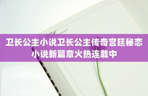 卫长公主小说卫长公主传奇宫廷秘恋小说新篇章火热连载中