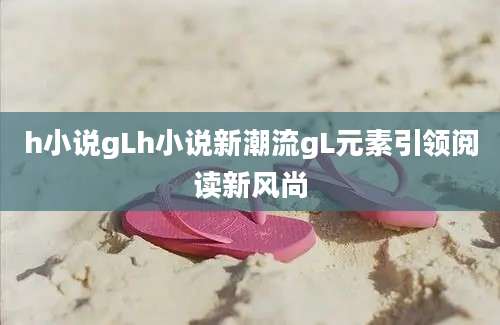 h小说gLh小说新潮流gL元素引领阅读新风尚