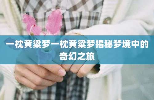 一枕黄粱梦一枕黄粱梦揭秘梦境中的奇幻之旅