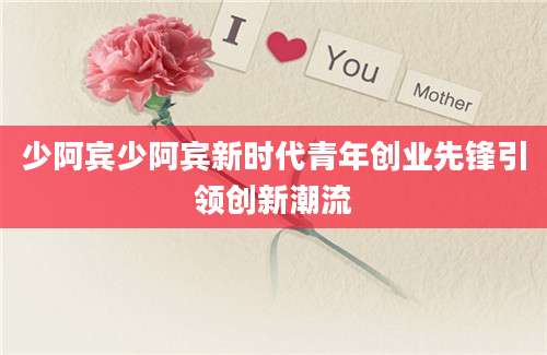 少阿宾少阿宾新时代青年创业先锋引领创新潮流