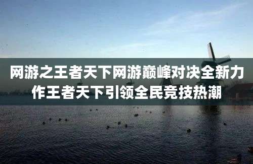 网游之王者天下网游巅峰对决全新力作王者天下引领全民竞技热潮