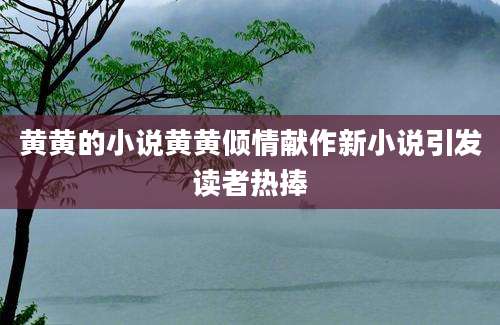 黄黄的小说黄黄倾情献作新小说引发读者热捧