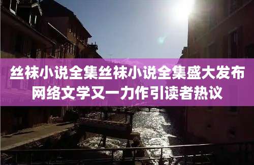 丝袜小说全集丝袜小说全集盛大发布网络文学又一力作引读者热议