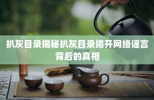 扒灰目录揭秘扒灰目录揭开网络谣言背后的真相