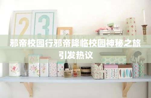 邪帝校园行邪帝降临校园神秘之旅引发热议