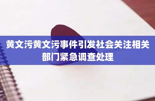 黄文污黄文污事件引发社会关注相关部门紧急调查处理
