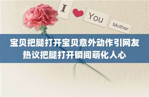 宝贝把腿打开宝贝意外动作引网友热议把腿打开瞬间萌化人心