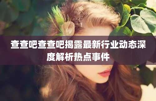 查查吧查查吧揭露最新行业动态深度解析热点事件