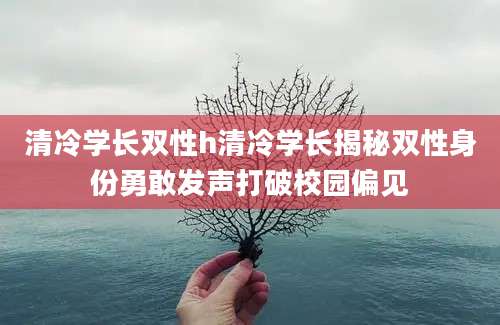 清冷学长双性h清冷学长揭秘双性身份勇敢发声打破校园偏见