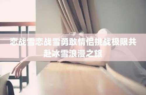 恋战雪恋战雪勇敢情侣挑战极限共赴冰雪浪漫之旅