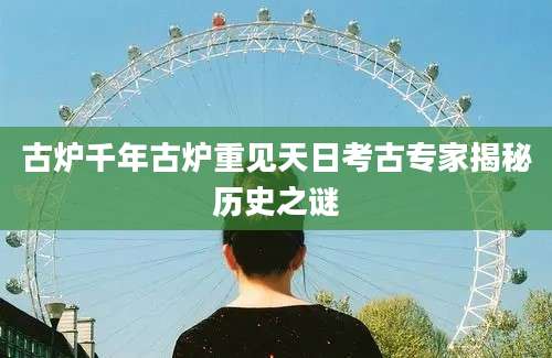 古炉千年古炉重见天日考古专家揭秘历史之谜