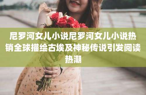 尼罗河女儿小说尼罗河女儿小说热销全球描绘古埃及神秘传说引发阅读热潮