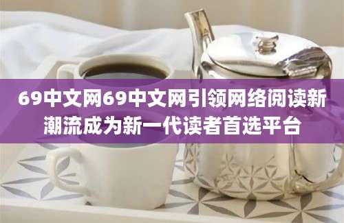 69中文网69中文网引领网络阅读新潮流成为新一代读者首选平台