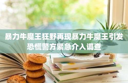 暴力牛魔王狂野再现暴力牛魔王引发恐慌警方紧急介入调查