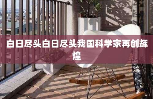 白日尽头白日尽头我国科学家再创辉煌