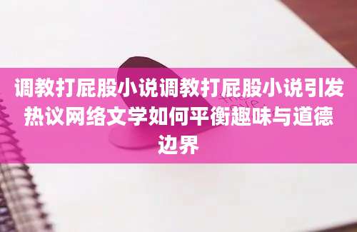 调教打屁股小说调教打屁股小说引发热议网络文学如何平衡趣味与道德边界
