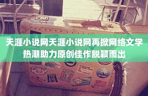 天涯小说网天涯小说网再掀网络文学热潮助力原创佳作脱颖而出
