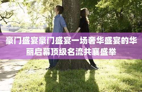 豪门盛宴豪门盛宴一场奢华盛宴的华丽启幕顶级名流共襄盛举