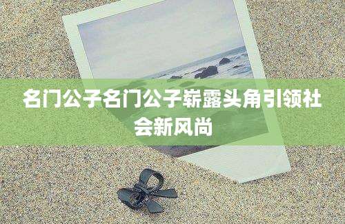 名门公子名门公子崭露头角引领社会新风尚