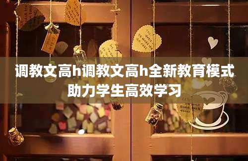 调教文高h调教文高h全新教育模式助力学生高效学习