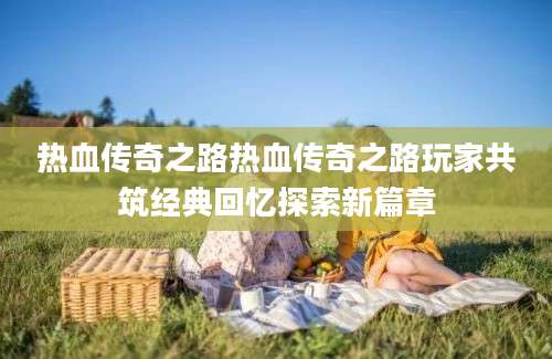 热血传奇之路热血传奇之路玩家共筑经典回忆探索新篇章