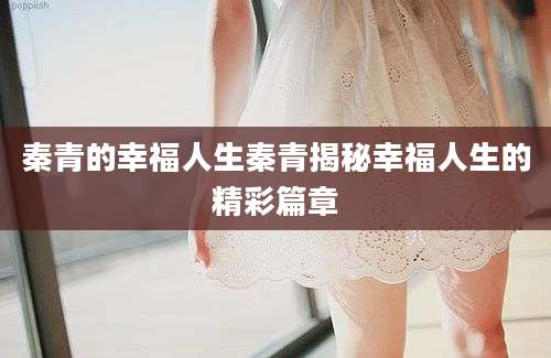 秦青的幸福人生秦青揭秘幸福人生的精彩篇章