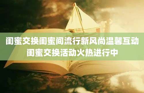 闺蜜交换闺蜜间流行新风尚温馨互动闺蜜交换活动火热进行中