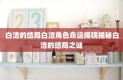 白洁的结局白洁角色命运揭晓揭秘白洁的结局之谜