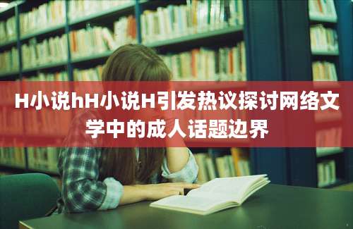 H小说hH小说H引发热议探讨网络文学中的成人话题边界