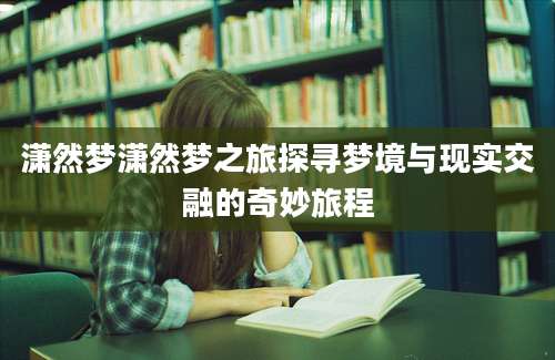 潇然梦潇然梦之旅探寻梦境与现实交融的奇妙旅程