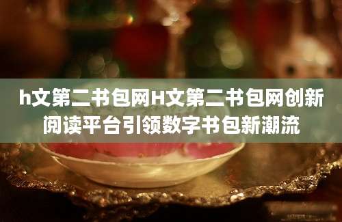 h文第二书包网H文第二书包网创新阅读平台引领数字书包新潮流