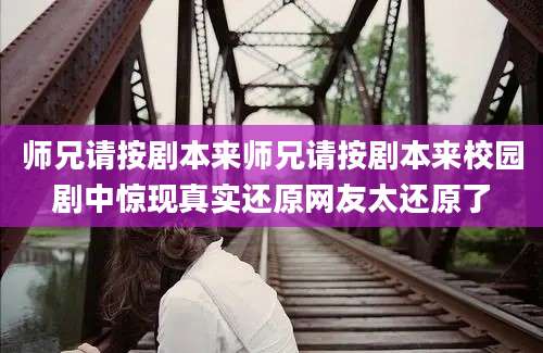 师兄请按剧本来师兄请按剧本来校园剧中惊现真实还原网友太还原了