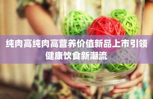 纯肉高纯肉高营养价值新品上市引领健康饮食新潮流