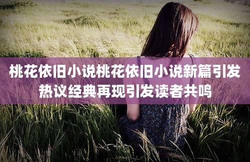 桃花依旧小说桃花依旧小说新篇引发热议经典再现引发读者共鸣