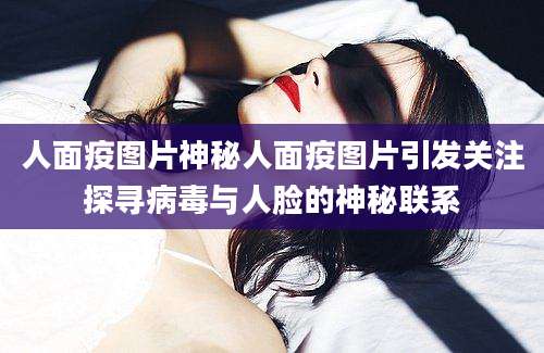 人面疫图片神秘人面疫图片引发关注探寻病毒与人脸的神秘联系