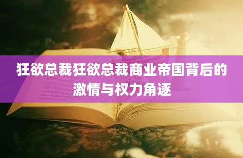 狂欲总裁狂欲总裁商业帝国背后的激情与权力角逐