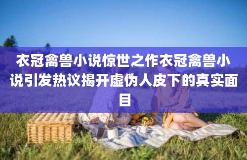 衣冠禽兽小说惊世之作衣冠禽兽小说引发热议揭开虚伪人皮下的真实面目