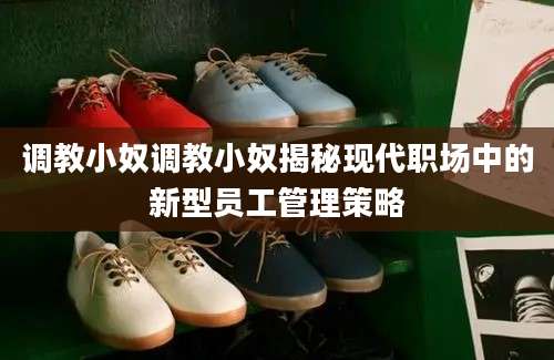 调教小奴调教小奴揭秘现代职场中的新型员工管理策略