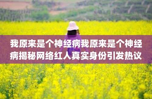 我原来是个神经病我原来是个神经病揭秘网络红人真实身份引发热议