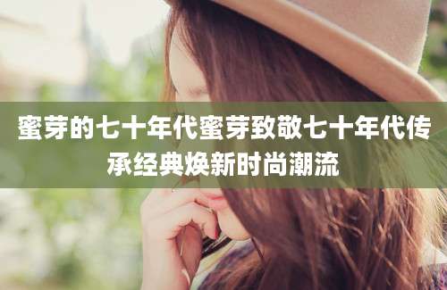 蜜芽的七十年代蜜芽致敬七十年代传承经典焕新时尚潮流