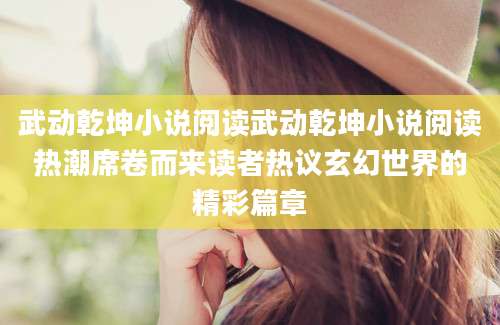 武动乾坤小说阅读武动乾坤小说阅读热潮席卷而来读者热议玄幻世界的精彩篇章