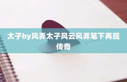 太子by风弄太子风云风弄笔下再现传奇