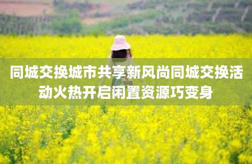 同城交换城市共享新风尚同城交换活动火热开启闲置资源巧变身
