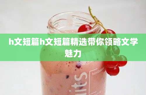 h文短篇h文短篇精选带你领略文学魅力